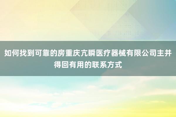 如何找到可靠的房重庆亢瞬医疗器械有限公司主并得回有用的联系方式