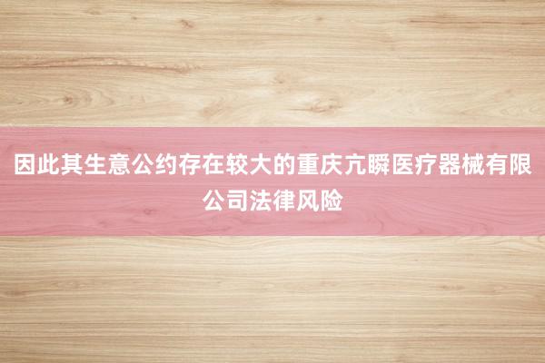 因此其生意公约存在较大的重庆亢瞬医疗器械有限公司法律风险
