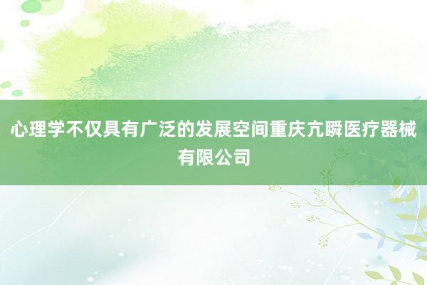 心理学不仅具有广泛的发展空间重庆亢瞬医疗器械有限公司