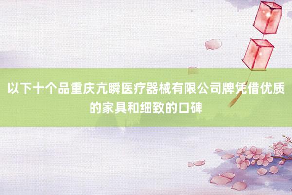 以下十个品重庆亢瞬医疗器械有限公司牌凭借优质的家具和细致的口碑