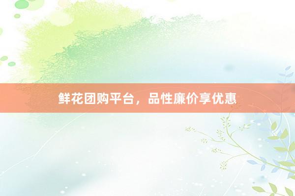 鲜花团购平台，品性廉价享优惠