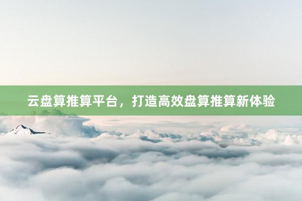 云盘算推算平台，打造高效盘算推算新体验