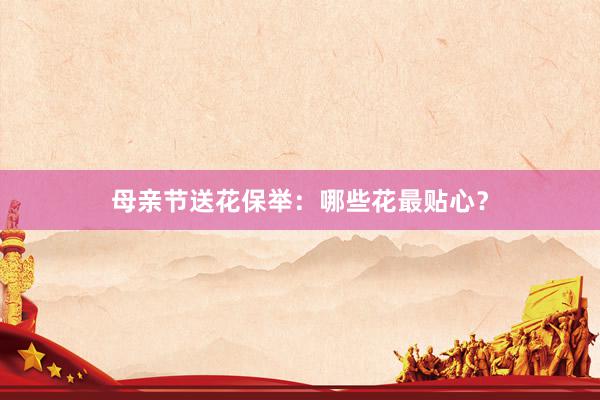 母亲节送花保举：哪些花最贴心？