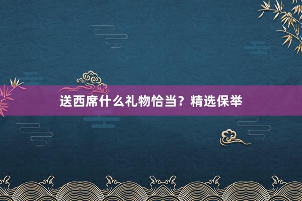 送西席什么礼物恰当?精选保举