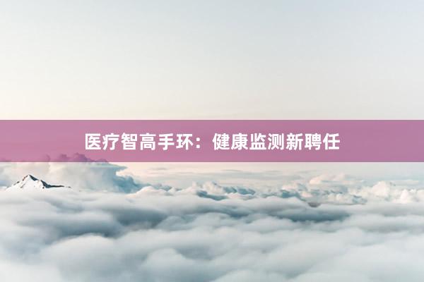 医疗智高手环：健康监测新聘任